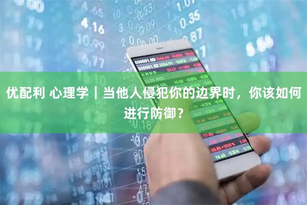 优配利 心理学｜当他人侵犯你的边界时，你该如何进行防御？