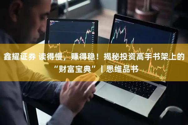 鑫耀证券 读得慢，赚得稳！揭秘投资高手书架上的 “财富宝典”丨思维品书