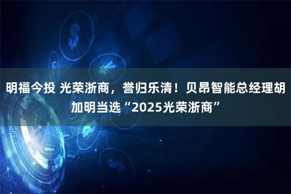 明福今投 光荣浙商，誉归乐清！贝昂智能总经理胡加明当选“2025光荣浙商”