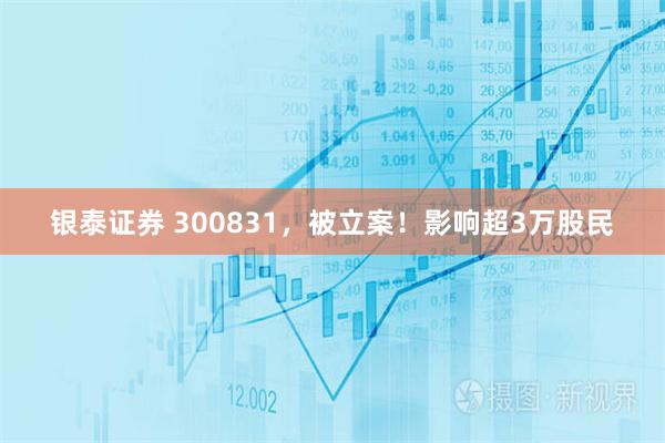 银泰证券 300831，被立案！影响超3万股民