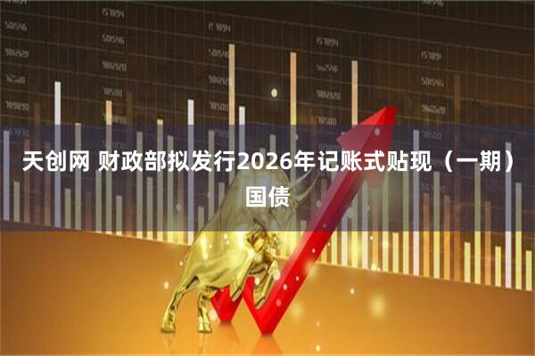 天创网 财政部拟发行2026年记账式贴现（一期）国债