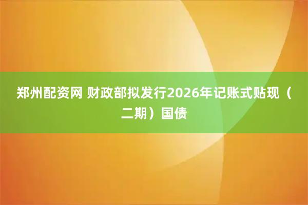 郑州配资网 财政部拟发行2026年记账式贴现（二期）国债