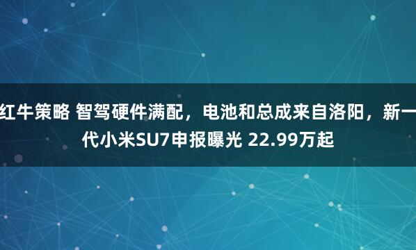红牛策略 智驾硬件满配，电池和总成来自洛阳，新一代小米SU7申报曝光 22.99万起