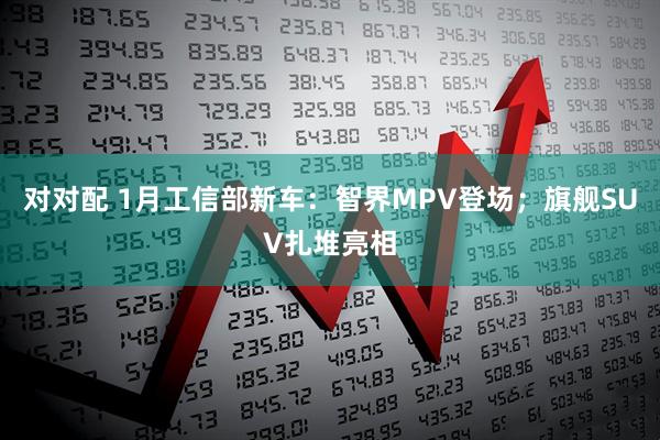 对对配 1月工信部新车：智界MPV登场；旗舰SUV扎堆亮相