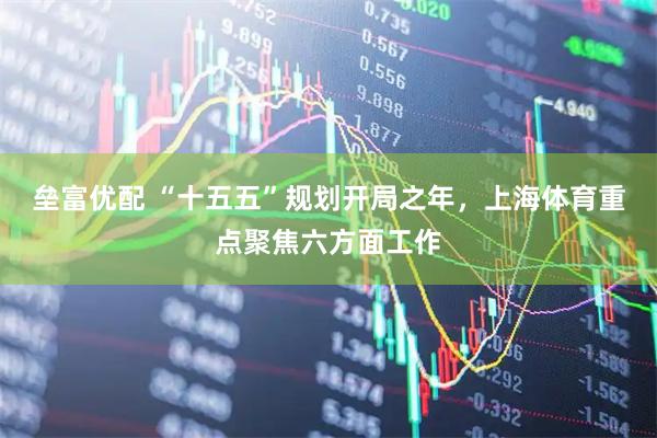 垒富优配 “十五五”规划开局之年，上海体育重点聚焦六方面工作