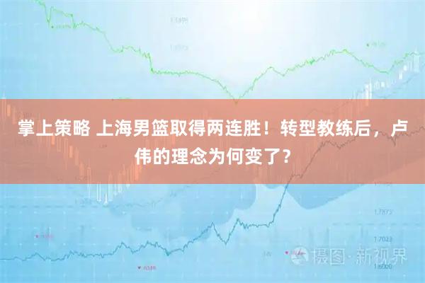 掌上策略 上海男篮取得两连胜！转型教练后，卢伟的理念为何变了？
