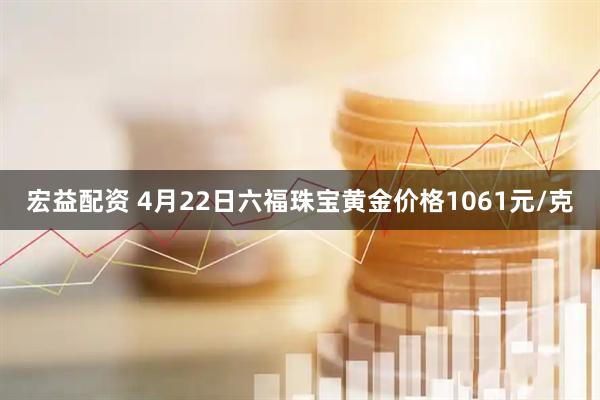 宏益配资 4月22日六福珠宝黄金价格1061元/克