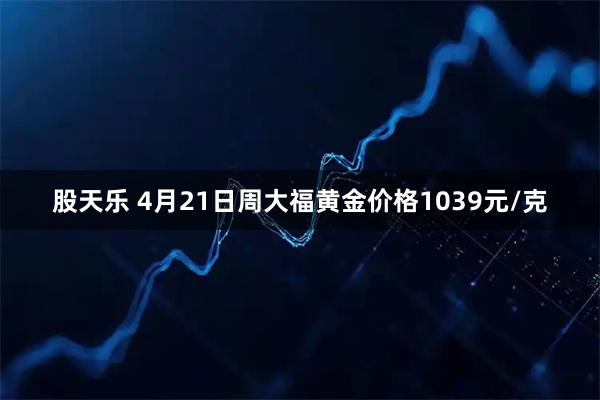 股天乐 4月21日周大福黄金价格1039元/克