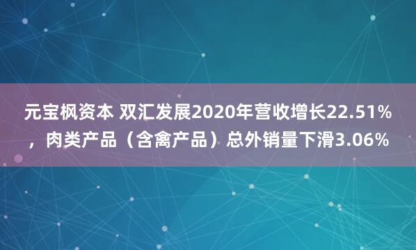 元宝枫资本 双汇发展2020年营收增长22.51%，肉类产品（含禽产品）总外销量下滑3.06%