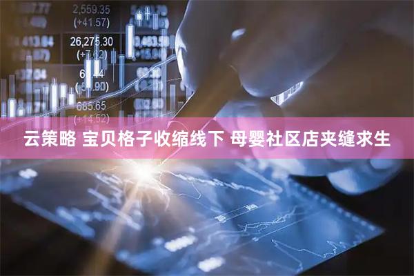 云策略 宝贝格子收缩线下 母婴社区店夹缝求生