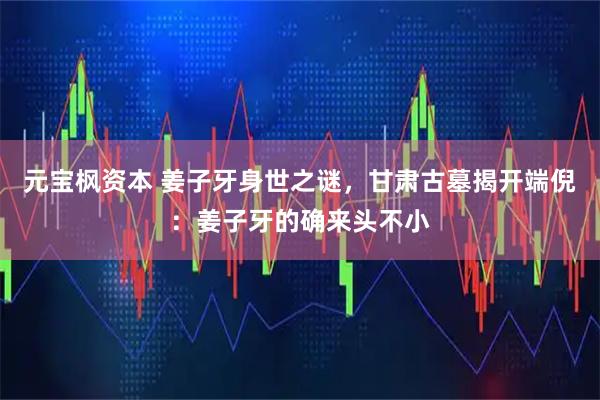 元宝枫资本 姜子牙身世之谜，甘肃古墓揭开端倪：姜子牙的确来头不小