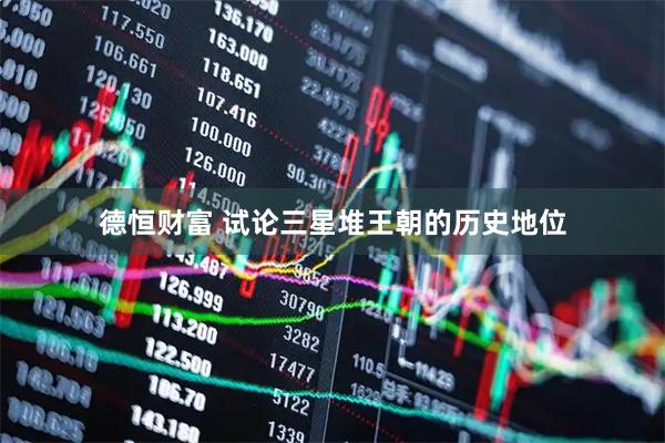 德恒财富 试论三星堆王朝的历史地位