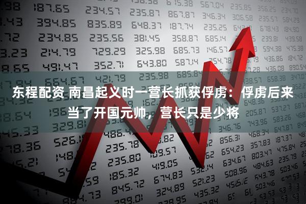 东程配资 南昌起义时一营长抓获俘虏：俘虏后来当了开国元帅，营长只是少将