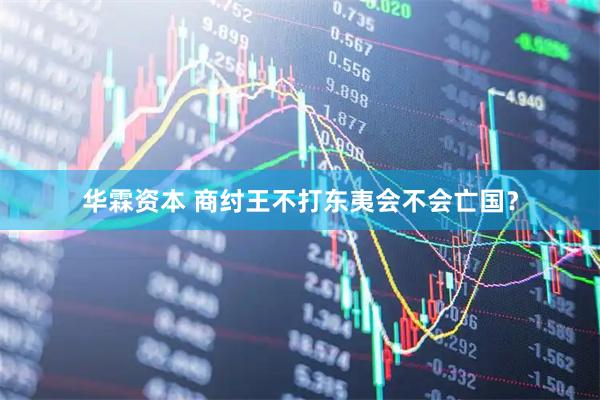 华霖资本 商纣王不打东夷会不会亡国？