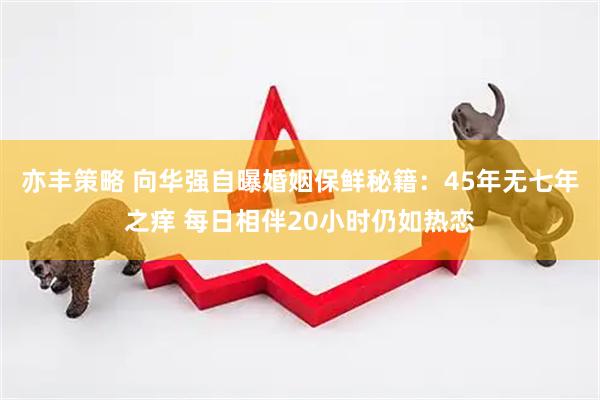 亦丰策略 向华强自曝婚姻保鲜秘籍：45年无七年之痒 每日相伴20小时仍如热恋