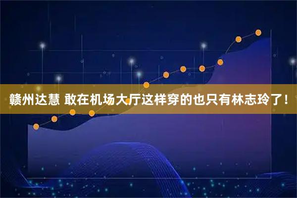 赣州达慧 敢在机场大厅这样穿的也只有林志玲了！
