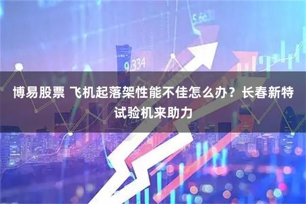 博易股票 飞机起落架性能不佳怎么办？长春新特试验机来助力