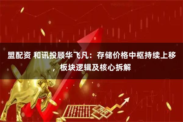 盟配资 和讯投顾华飞凡：存储价格中枢持续上移，板块逻辑及核心拆解
