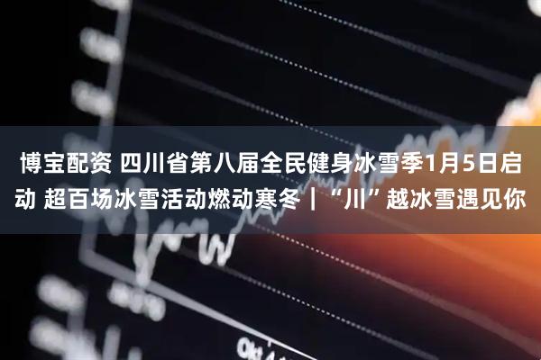 博宝配资 四川省第八届全民健身冰雪季1月5日启动 超百场冰雪活动燃动寒冬｜“川”越冰雪遇见你
