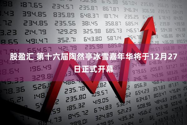股盈汇 第十六届陶然亭冰雪嘉年华将于12月27日正式开幕