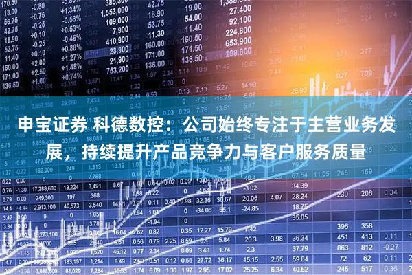 申宝证券 科德数控：公司始终专注于主营业务发展，持续提升产品竞争力与客户服务质量