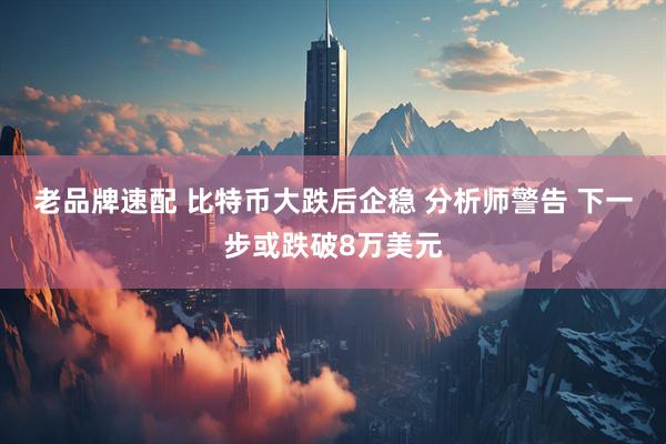 老品牌速配 比特币大跌后企稳 分析师警告 下一步或跌破8万美元