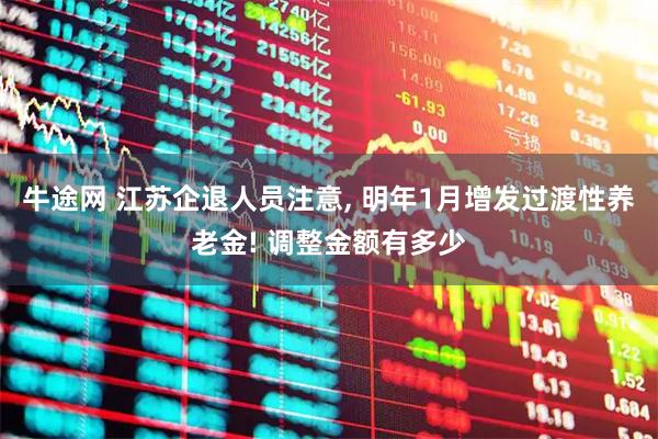 牛途网 江苏企退人员注意, 明年1月增发过渡性养老金! 调整金额有多少