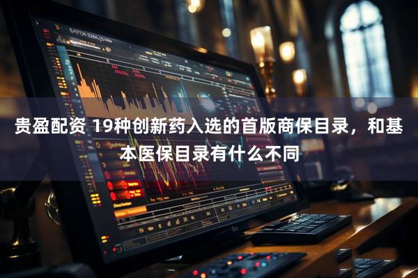 贵盈配资 19种创新药入选的首版商保目录，和基本医保目录有什么不同