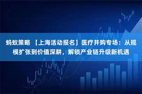 蚂蚁策略 【上海活动报名】医疗并购专场：从规模扩张到价值深耕，解锁产业链升级新机遇