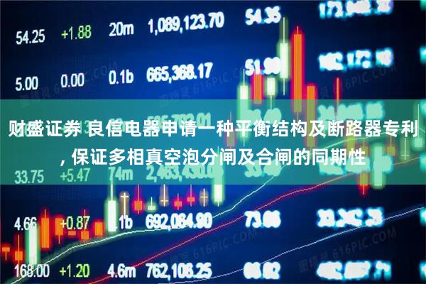财盛证券 良信电器申请一种平衡结构及断路器专利, 保证多相真空泡分闸及合闸的同期性