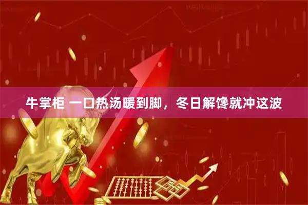 牛掌柜 一口热汤暖到脚，冬日解馋就冲这波