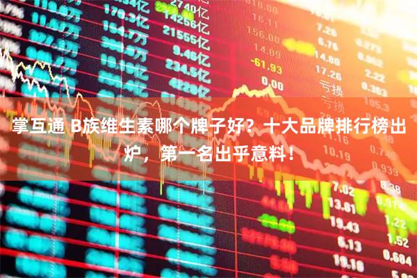 掌互通 B族维生素哪个牌子好？十大品牌排行榜出炉，第一名出乎意料！