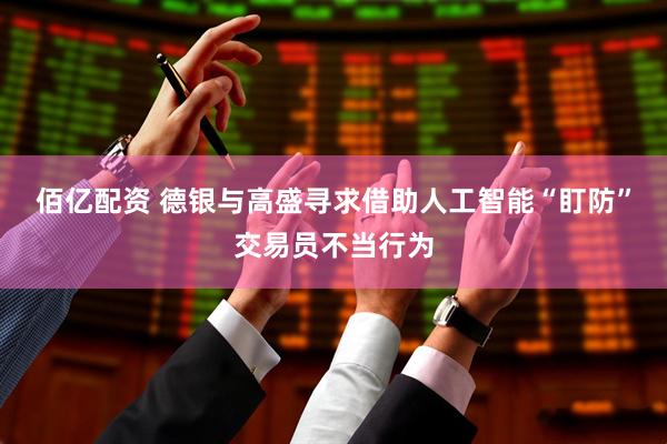 佰亿配资 德银与高盛寻求借助人工智能“盯防”交易员不当行为