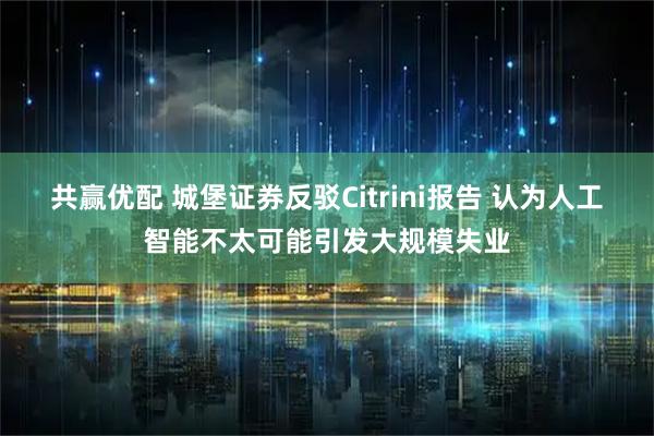 共赢优配 城堡证券反驳Citrini报告 认为人工智能不太可能引发大规模失业