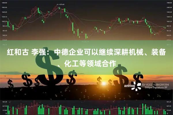 红和古 李强：中德企业可以继续深耕机械、装备、化工等领域合作