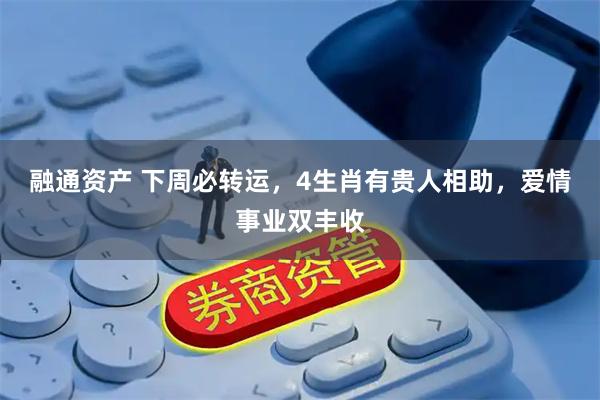 融通资产 下周必转运，4生肖有贵人相助，爱情事业双丰收