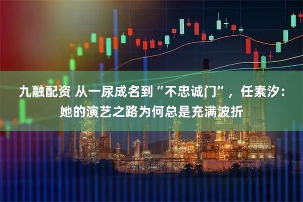 九融配资 从一尿成名到“不忠诚门”，任素汐：她的演艺之路为何总是充满波折