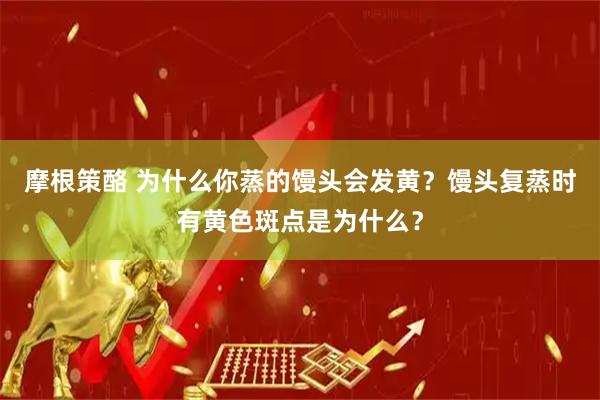 摩根策酪 为什么你蒸的馒头会发黄？馒头复蒸时有黄色斑点是为什么？