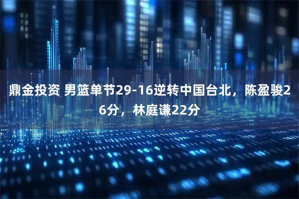 鼎金投资 男篮单节29-16逆转中国台北，陈盈骏26分，林庭谦22分