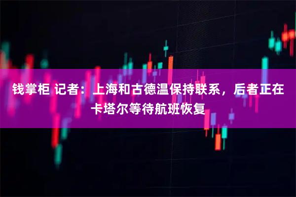 钱掌柜 记者：上海和古德温保持联系，后者正在卡塔尔等待航班恢复