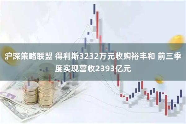 沪深策略联盟 得利斯3232万元收购裕丰和 前三季度实现营收2393亿元