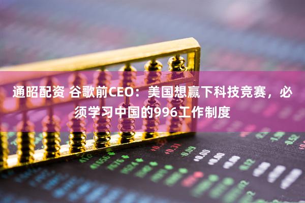 通昭配资 谷歌前CEO：美国想赢下科技竞赛，必须学习中国的996工作制度
