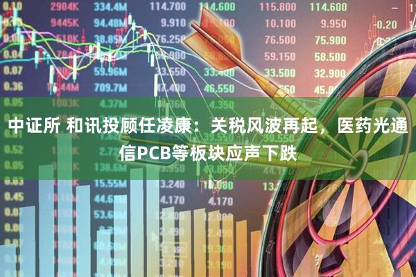 中证所 和讯投顾任凌康：关税风波再起，医药光通信PCB等板块应声下跌