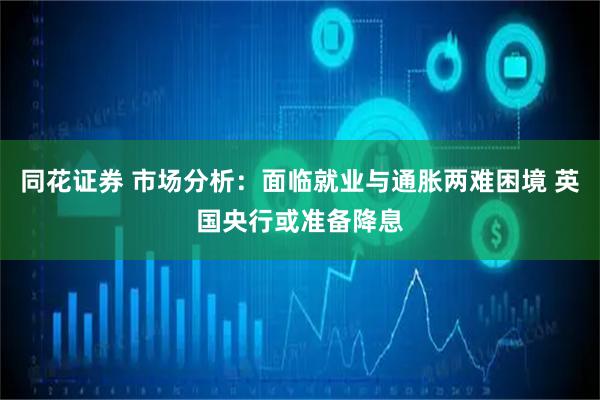 同花证券 市场分析：面临就业与通胀两难困境 英国央行或准备降息