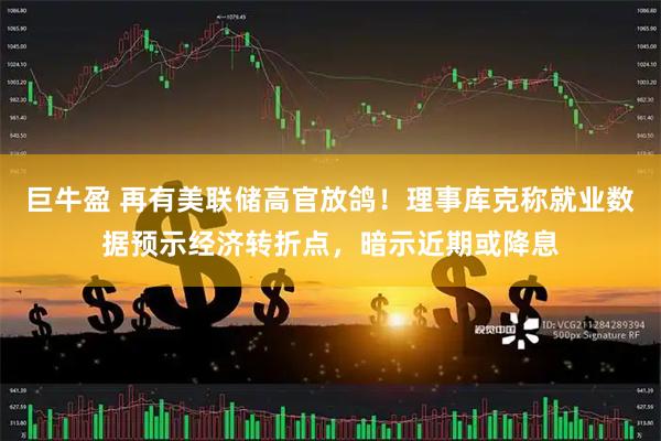 巨牛盈 再有美联储高官放鸽！理事库克称就业数据预示经济转折点，暗示近期或降息