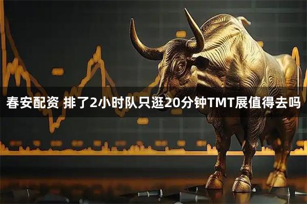 春安配资 排了2小时队只逛20分钟TMT展值得去吗