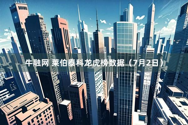牛融网 莱伯泰科龙虎榜数据（7月2日）
