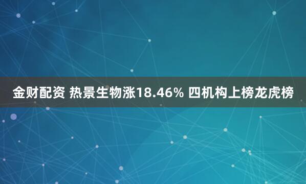 金财配资 热景生物涨18.46% 四机构上榜龙虎榜